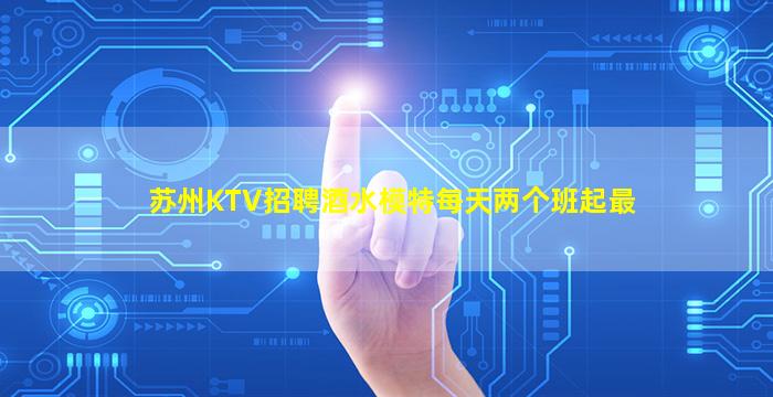 苏州KTV招聘酒水模特每天两个班起最